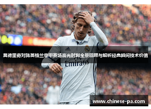 莫德里奇对阵英格兰意甲赛场高光时刻全景回顾与解析经典瞬间技术价值 莫德里奇对阵英格兰意甲赛场高光时刻全景回顾与解析经典瞬间技术价值