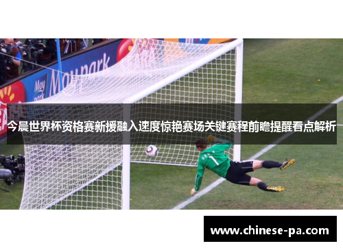 今晨世界杯资格赛新援融入速度惊艳赛场关键赛程前瞻提醒看点解析 今晨世界杯资格赛新援融入速度惊艳赛场关键赛程前瞻提醒看点解析