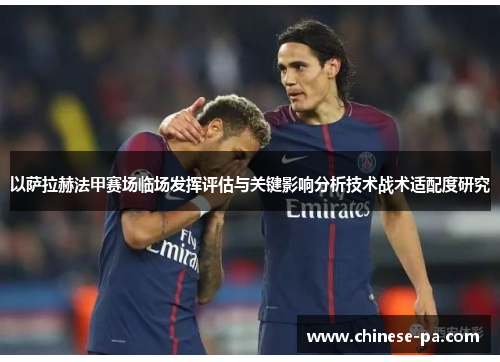 以萨拉赫法甲赛场临场发挥评估与关键影响分析技术战术适配度研究