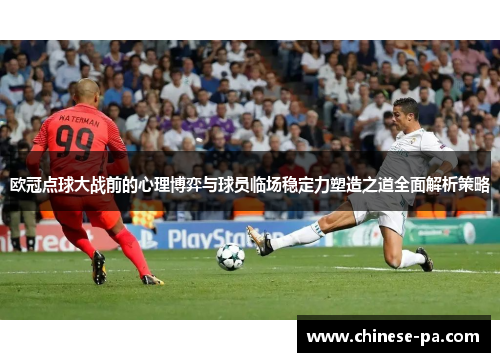 欧冠点球大战前的心理博弈与球员临场稳定力塑造之道全面解析策略
