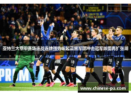 亚特兰大意甲赛场连战连捷强势崛起蓝黑军团冲击冠军版图再扩张潮