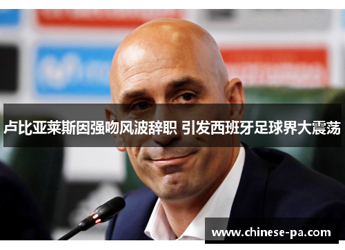 卢比亚莱斯因强吻风波辞职 引发西班牙足球界大震荡 卢比亚莱斯因强吻风波辞职 引发西班牙足球界大震荡