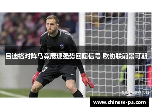 吕迪格对阵马竞展现强势回暖信号 欧协联前景可期