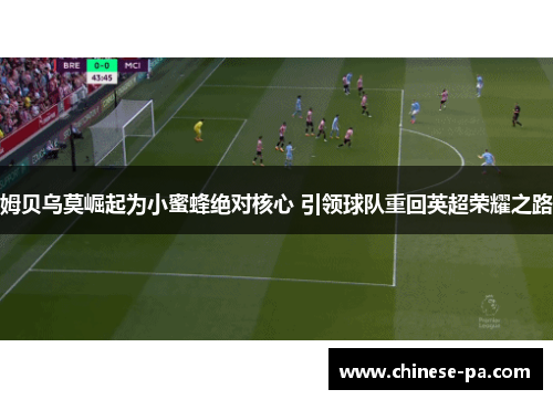 姆贝乌莫崛起为小蜜蜂绝对核心 引领球队重回英超荣耀之路