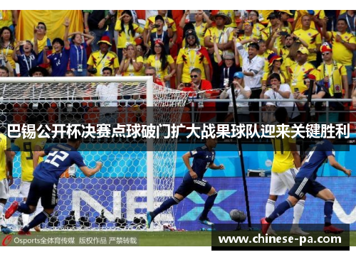巴锡公开杯决赛点球破门扩大战果球队迎来关键胜利