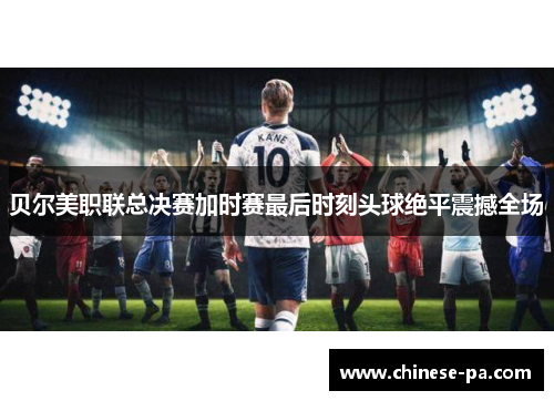 贝尔美职联总决赛加时赛最后时刻头球绝平震撼全场