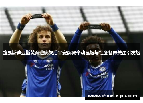 路易斯迪亚斯父亲遭绑架后平安获救牵动足坛与社会各界关注引发热