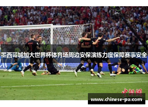 墨西哥城加大世界杯体育场周边安保演练力度保障赛事安全