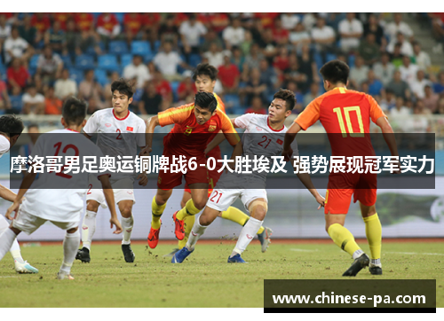 摩洛哥男足奥运铜牌战6-0大胜埃及 强势展现冠军实力