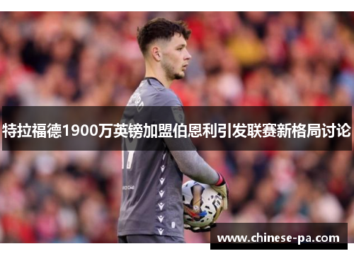 特拉福德1900万英镑加盟伯恩利引发联赛新格局讨论