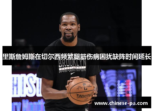 里斯詹姆斯在切尔西频繁腿筋伤病困扰缺阵时间延长 里斯詹姆斯在切尔西频繁腿筋伤病困扰缺阵时间延长