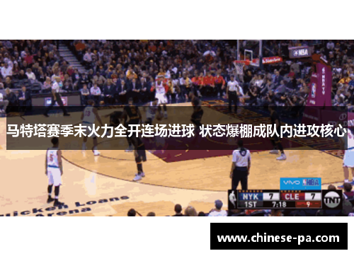 马特塔赛季末火力全开连场进球 状态爆棚成队内进攻核心 马特塔赛季末火力全开连场进球 状态爆棚成队内进攻核心