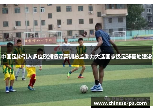 中国足协引入多位欧洲资深青训总监助力大连国家级足球基地建设 中国足协引入多位欧洲资深青训总监助力大连国家级足球基地建设