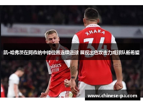 凯·哈弗茨在阿森纳中锋位置连续进球 展现出色攻击力成球队新希望 凯·哈弗茨在阿森纳中锋位置连续进球 展现出色攻击力成球队新希望