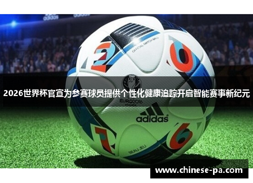 2026世界杯官宣为参赛球员提供个性化健康追踪开启智能赛事新纪元