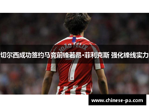 切尔西成功签约马竞前锋若昂·菲利克斯 强化锋线实力 切尔西成功签约马竞前锋若昂·菲利克斯 强化锋线实力