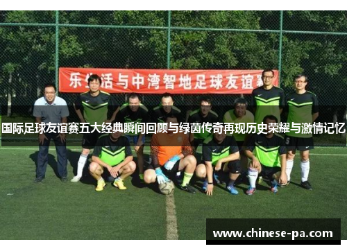 国际足球友谊赛五大经典瞬间回顾与绿茵传奇再现历史荣耀与激情记忆 国际足球友谊赛五大经典瞬间回顾与绿茵传奇再现历史荣耀与激情记忆